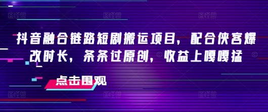 抖音融合链路短剧搬运项目，配合侠客爆改时长，条条过原创，收益上嘎嘎猛