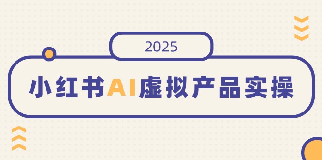 （14514期）小红书AI虚拟产品实操，开店、发布、提高销量，细节决定成败，月入5位数