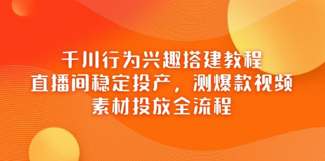 （14444期）千川行为兴趣搭建教程，直播间稳定投产，测爆款视频，素材投放全流程