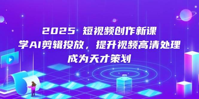 2025短视频创作新课，学AI剪辑投放，提升视频高清处理，成为天才策划