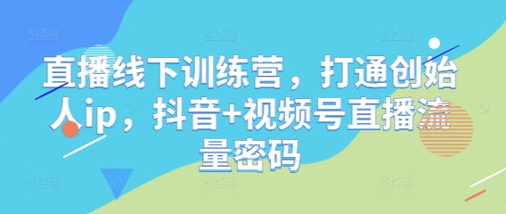 直播线下训练营，打通创始人ip，抖音+视频号直播流量密码