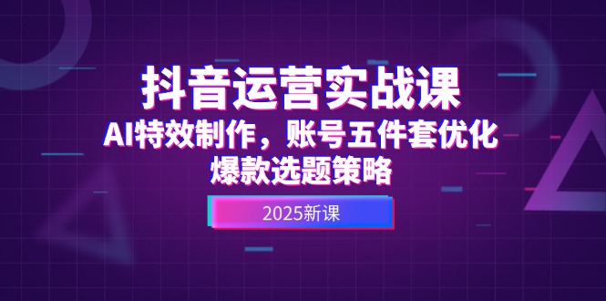 （14918期）抖音运营实战课，AI特效制作，账号五件套优化，爆款选题策略