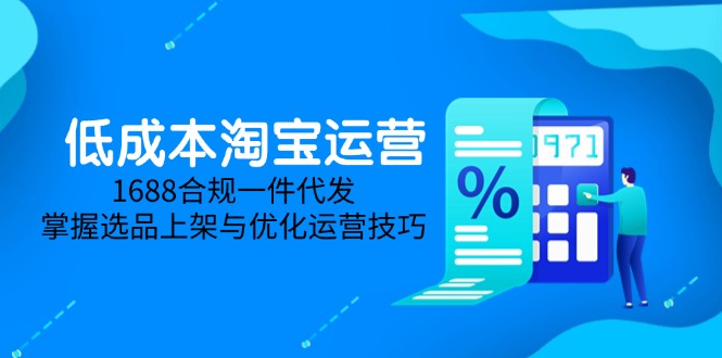 （14806期）低成本淘宝运营-5月更新，1688合规一件代发，掌握选品上架与优化运营技巧