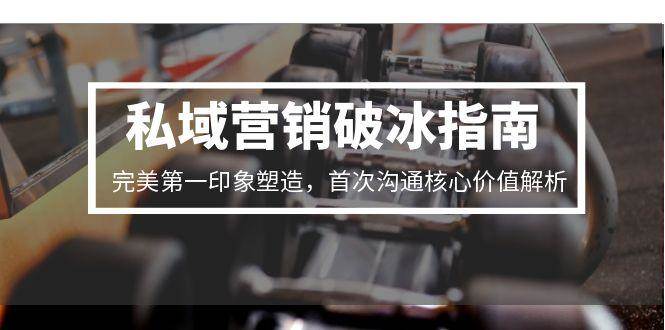 私域营销破冰指南，完美第一印象塑造，首次沟通核心价值解析