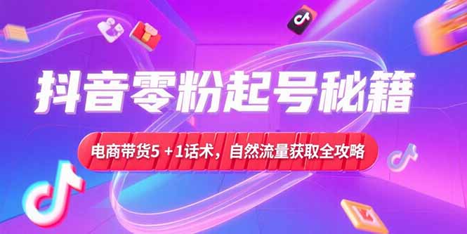 （15234期）抖音零粉起号秘籍，电商带货5+1话术，自然流量获取实操流程
