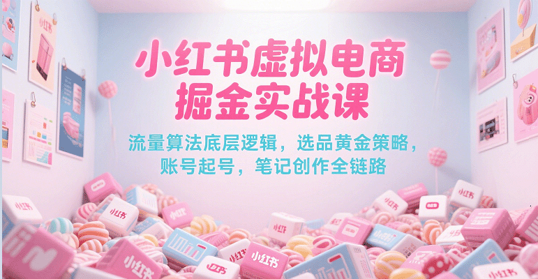 小红书虚拟电商掘金实战课，流量算法底层逻辑，选品黄金策略， 起号，笔记创作全链路