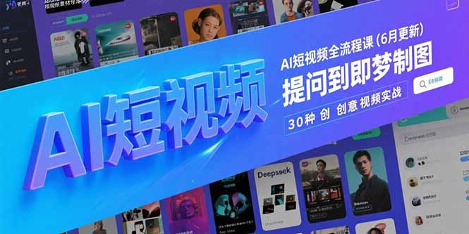 （15194期）AI短视频全流程课(6月更新)，Deepseek提问到即梦制图，30种创意视频实战