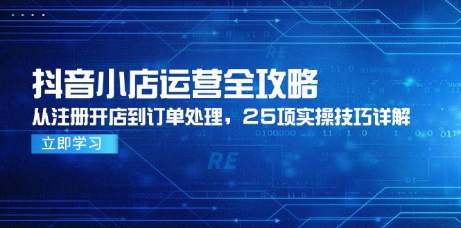 抖音小店运营全攻略，从注册开店到订单处理，25项实操技巧详解