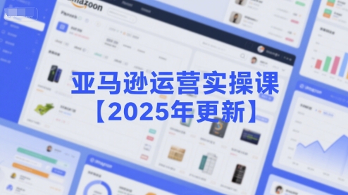 亚马逊运营实操课【2025年更新】主要内容包括亚马逊选品策略解析，选品重点方法、新品口诀必学等
