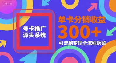 号卡推广源头系统，单卡分销收益3张+，引流到变现全流程拆解