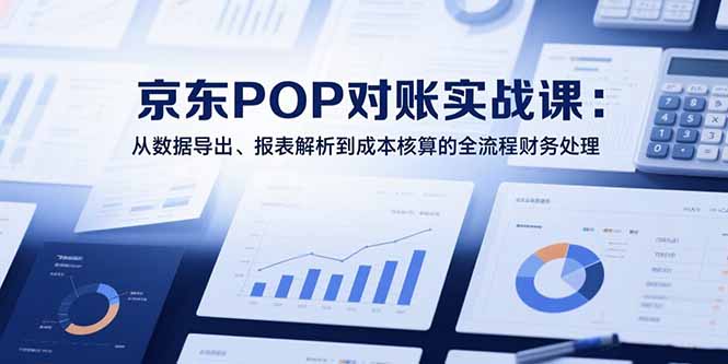 （15447期）2025京东POP对账实战课：从数据导出、报表解析到成本核算的全流程财务处理