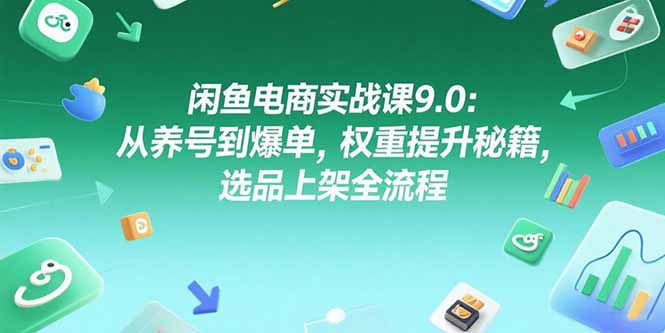 （15325期）闲鱼电商实战课9.0：从养号到爆单，权重提升秘籍，选品上架全流程