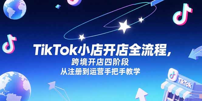 （15285期）TikTok小店开店全流程，跨境开店四阶段，从注册到运营手把手教学