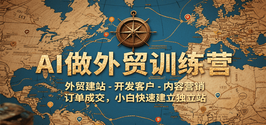 AI做外贸训练营，外贸建站-开发客户-内容营销-订单成交，小白快速建立独立站