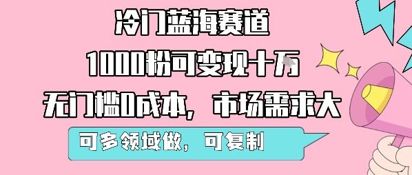 冷门蓝海赛道，1000粉可变现十W，无门槛0成本，市场需求大，可多领域做，可复制性强