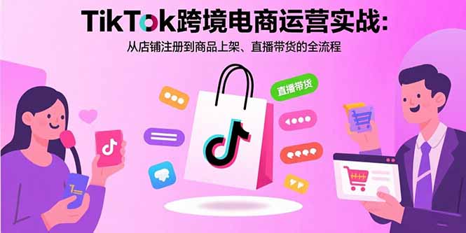 （15808期）TikTok跨境电商运营实战：从店铺注册到商品上架、直播带货的全流程