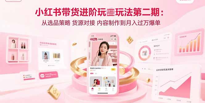 （15719期）小红书带货进阶玩法第二期：从选品策略 货源对接 内容制作到月入过万爆单