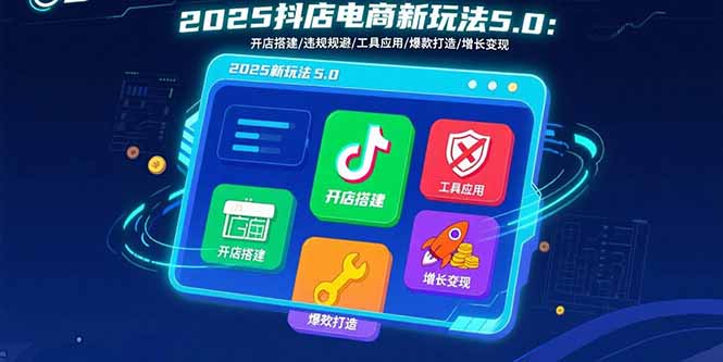 （15796期）2025抖店电商新玩法5.0：开店搭建/违规规避/工具应用,快速掌握基础运营…