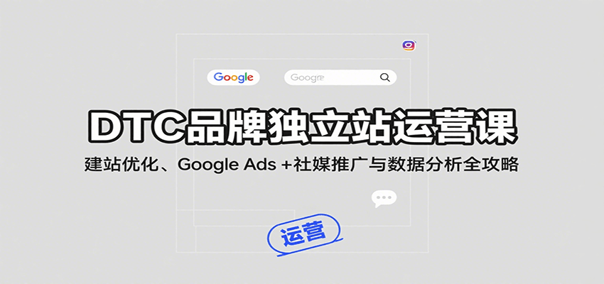 DTC品牌独立站运营课：建站优化、Google Ads + 社媒推广与数据分析全攻略