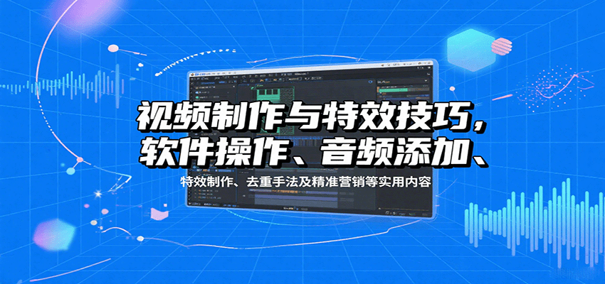 视频制作与特效技巧，软件操作、音频添加、特效制作、去重手法及精准营销等实用内容