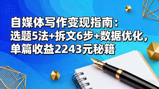 （16378期）自媒体写作变现指南：选题5法+拆文6步+数据优化，单篇收益2243元秘籍