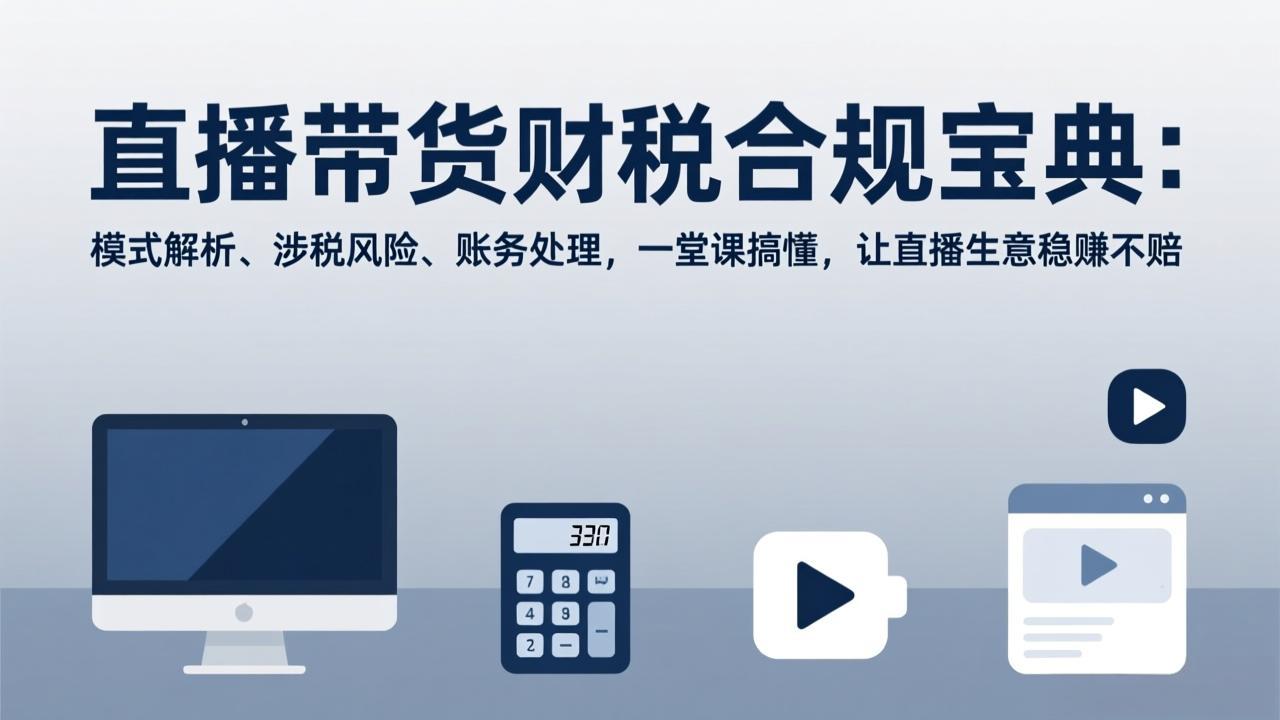 （17354期）直播带货财税合规宝典：模式解析、涉税风险、账务处理，一堂课搞懂，让直播生意稳赚不赔