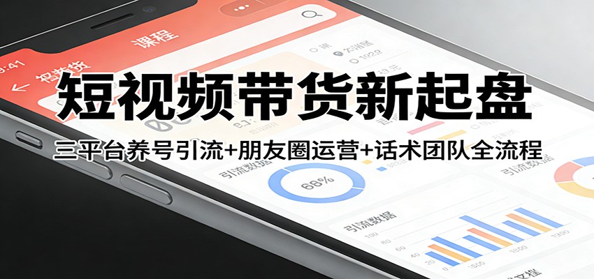 短视频带货新起盘：三平台养号引流+朋友圈运营+话术团队全流程