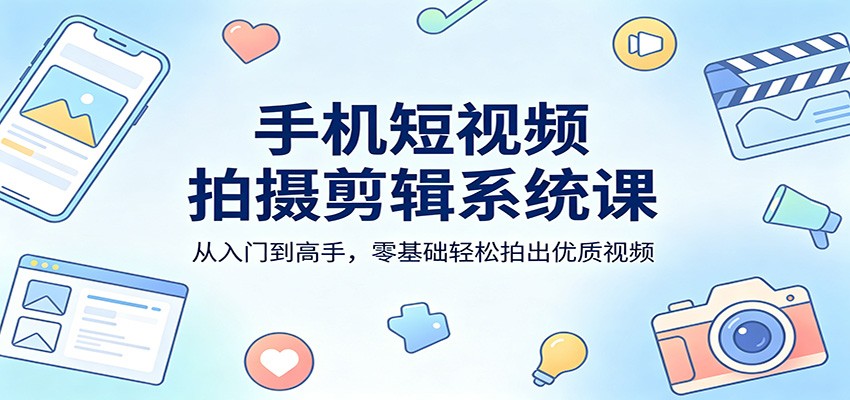 手机短视频拍摄剪辑系统课:从入门到高手,零基础轻松拍出优质视频
