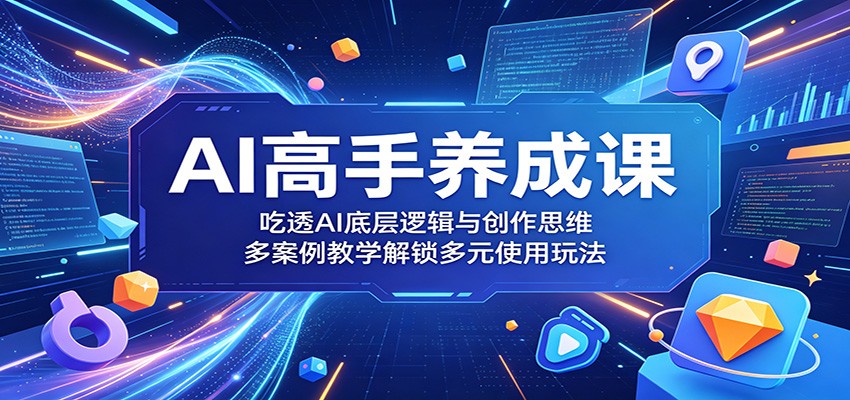 AI高手养成课:吃透AI底层逻辑与创作思维,多案例教学解锁多元使用玩法