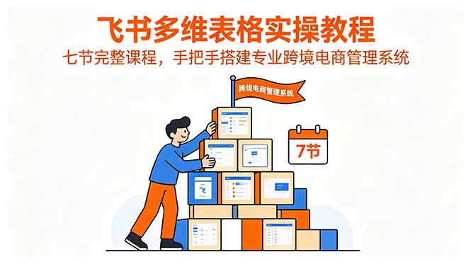 （18878期）飞书多维表格实操教程，七节完整课程，手把手搭建专业跨境电商管理系统