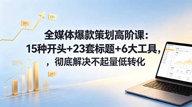 （18753期）全媒体爆款策划高阶课：15种开头+23套标题+6大工具，彻底解决不起量低转化