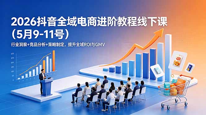 (18938期)2026抖音全域电商进阶教程线下课(5月9-11号)更新:行业洞察+竞品分析+策略制定,提升全域ROI与GMV