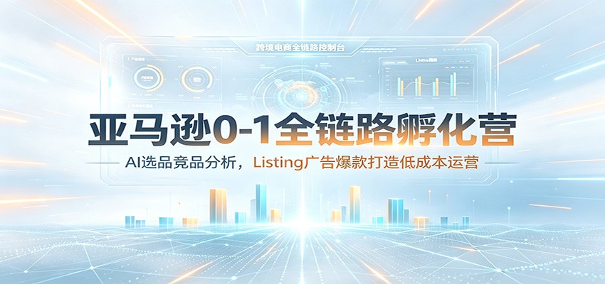 亚马逊0-1全链路孵化营：AI选品竞品分析，Listing广告爆款打造低成本运营