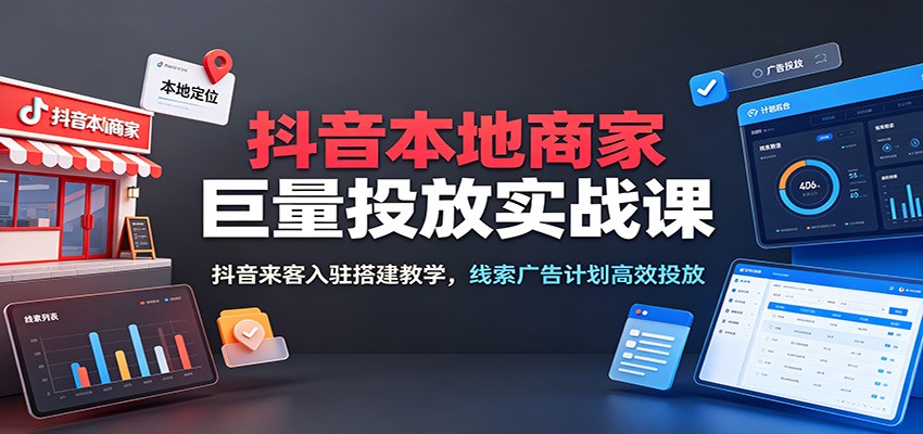 抖音本地商家巨量投放实战课:抖音来客入驻搭建教学,线索广告计划高效投放
