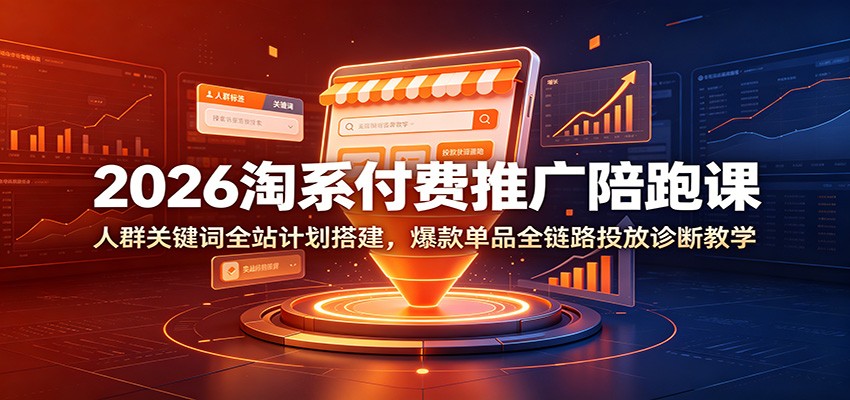 2026淘系付费推广陪跑课:人群关键词全站计划搭建,爆款单品全链路投放诊断教学