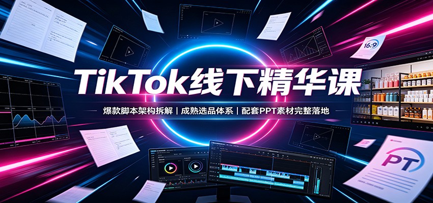 TikTok线下精华课:爆款脚本架构拆解,成熟选品体系,配套PPT素材完整落地