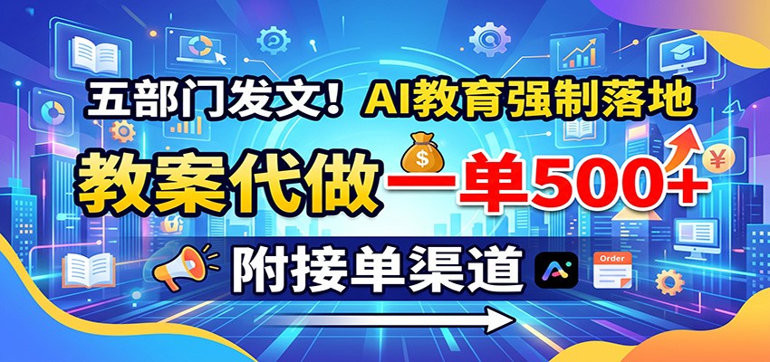 五部门发文!AI教育强制落地,教案代做一单500+,附接单渠道