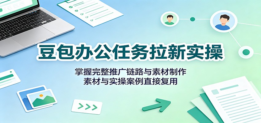豆包办公任务拉新实操:掌握完整推广链路与素材制作,素材与实操案例直接复用