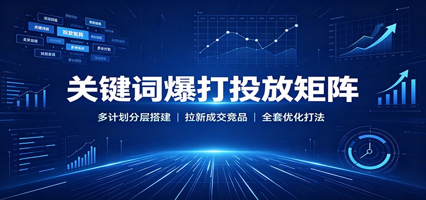 关键词爆打投放矩阵：多计划分层搭建，拉新成交竞品全套优化打法