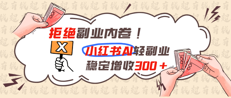 (19864期)拒绝副业内卷!小红书 AI轻副业稳定增收300+