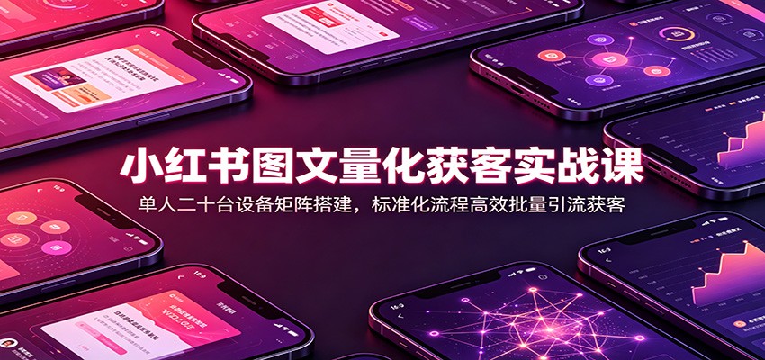 小红书图文量化获客实战课:单人二十台设备矩阵搭建,标准化流程高效批量引流获客