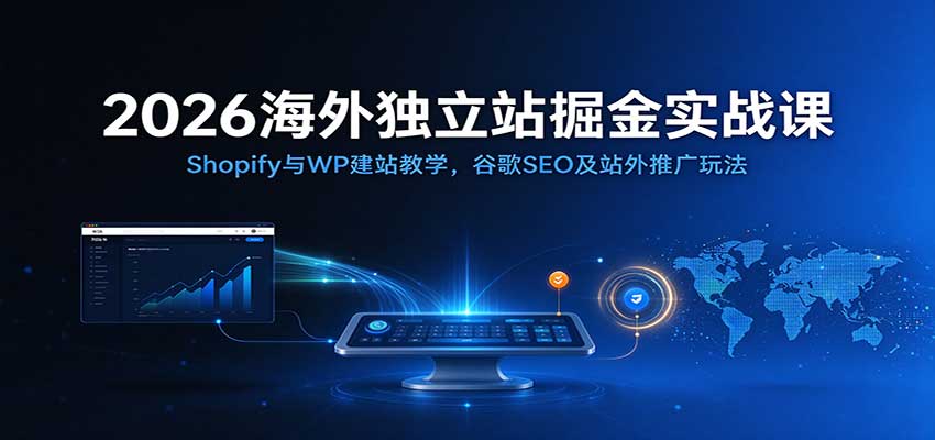 2026海外独立站掘金实战课:Shopify与WP建站教学,谷歌SEO及站外推广玩法